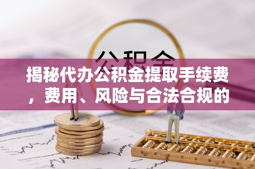 齐齐哈尔揭秘代办公积金提取手续费，费用、风险与合法合规的全解析