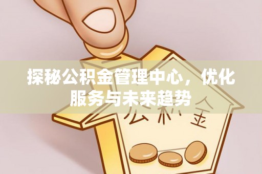 齐齐哈尔探秘公积金管理中心，优化服务与未来趋势