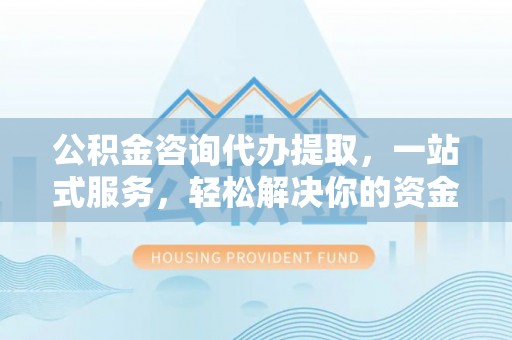 齐齐哈尔公积金咨询代办提取，一站式服务，轻松解决你的资金难题