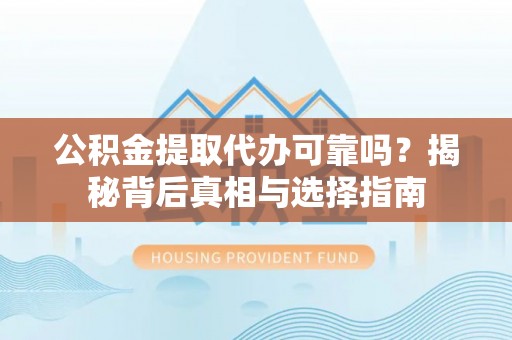 齐齐哈尔公积金提取代办可靠吗？揭秘背后真相与选择指南