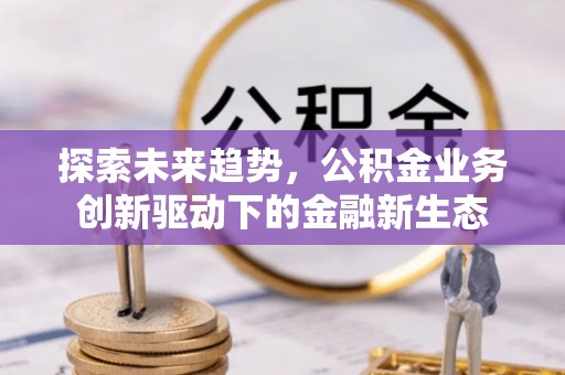 齐齐哈尔探索未来趋势，公积金业务创新驱动下的金融新生态