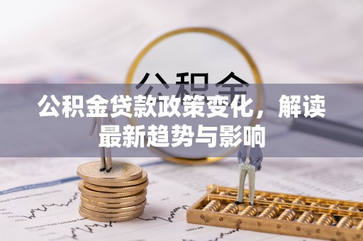 齐齐哈尔公积金贷款政策变化，解读最新趋势与影响