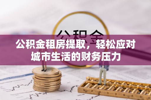 齐齐哈尔公积金租房提取，轻松应对城市生活的财务压力