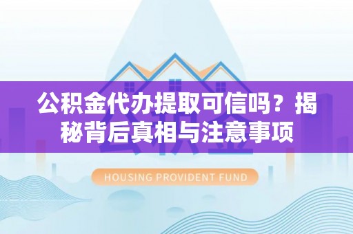 齐齐哈尔公积金代办提取可信吗？揭秘背后真相与注意事项