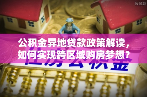 齐齐哈尔公积金异地贷款政策解读，如何实现跨区域购房梦想？