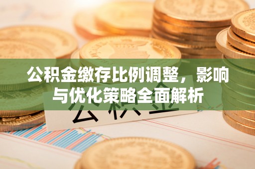 齐齐哈尔公积金缴存比例调整，影响与优化策略全面解析