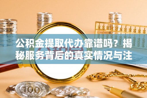 齐齐哈尔公积金提取代办靠谱吗？揭秘服务背后的真实情况与注意事项