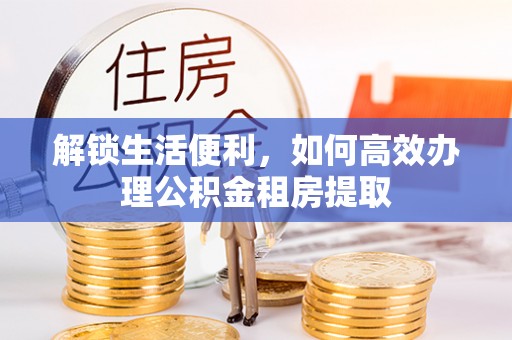 齐齐哈尔解锁生活便利，如何高效办理公积金租房提取