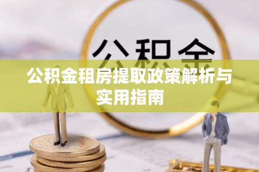 齐齐哈尔公积金租房提取政策解析与实用指南