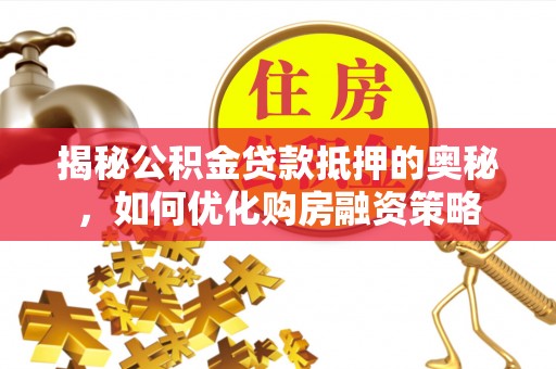 齐齐哈尔揭秘公积金贷款抵押的奥秘，如何优化购房融资策略