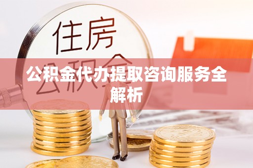 齐齐哈尔公积金代办提取咨询服务全解析
