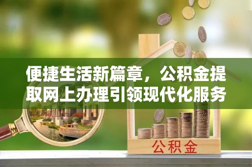 齐齐哈尔便捷生活新篇章，公积金提取网上办理引领现代化服务