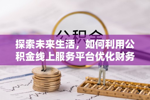 齐齐哈尔探索未来生活，如何利用公积金线上服务平台优化财务管理