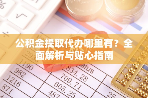 齐齐哈尔公积金提取代办哪里有？全面解析与贴心指南