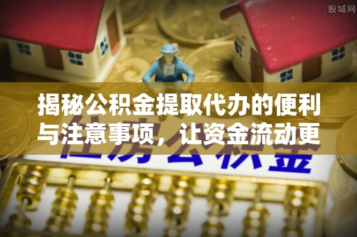 齐齐哈尔揭秘公积金提取代办的便利与注意事项，让资金流动更高效