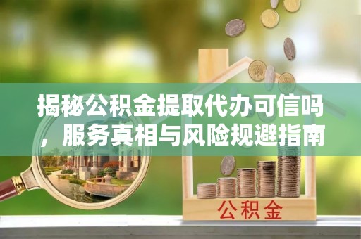 齐齐哈尔揭秘公积金提取代办可信吗，服务真相与风险规避指南