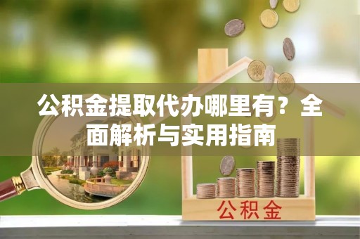 齐齐哈尔公积金提取代办哪里有？全面解析与实用指南