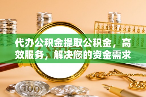 齐齐哈尔代办公积金提取公积金，高效服务，解决您的资金需求