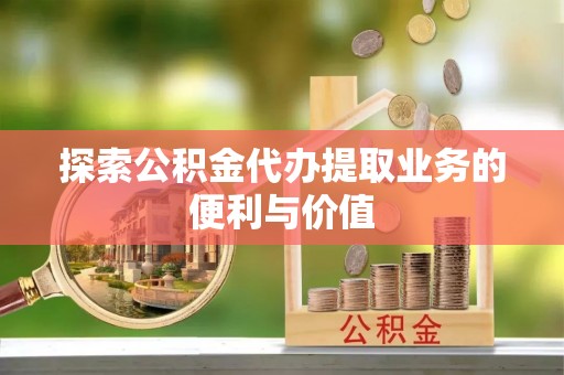齐齐哈尔探索公积金代办提取业务的便利与价值