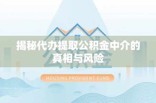 齐齐哈尔揭秘代办提取公积金中介的真相与风险