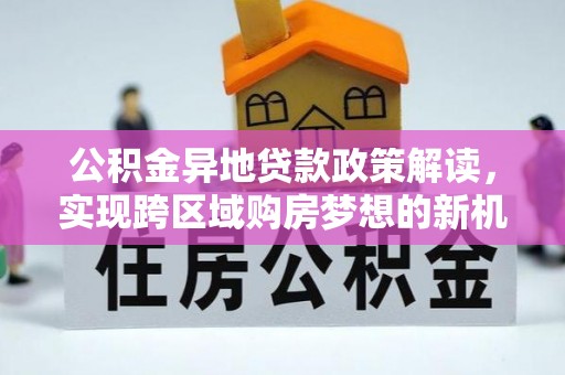 齐齐哈尔公积金异地贷款政策解读，实现跨区域购房梦想的新机遇