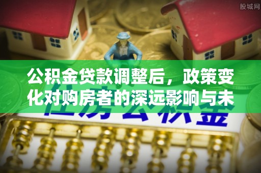 齐齐哈尔公积金贷款调整后，政策变化对购房者的深远影响与未来趋势分析