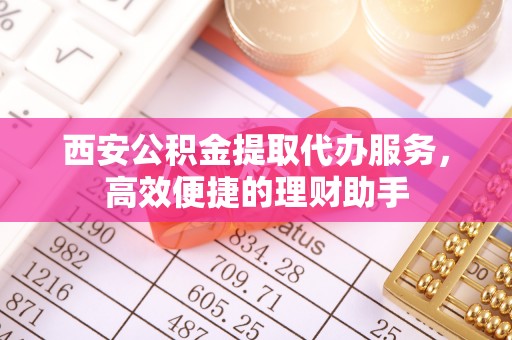 齐齐哈尔西安公积金提取代办服务，高效便捷的理财助手