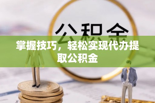 齐齐哈尔掌握技巧，轻松实现代办提取公积金