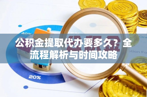 齐齐哈尔公积金提取代办要多久？全流程解析与时间攻略