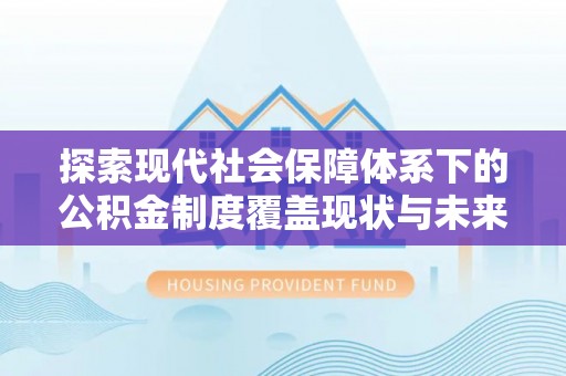 齐齐哈尔探索现代社会保障体系下的公积金制度覆盖现状与未来发展