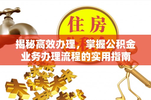 齐齐哈尔揭秘高效办理，掌握公积金业务办理流程的实用指南