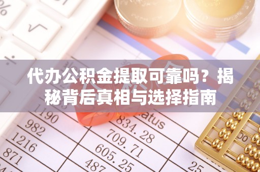 齐齐哈尔代办公积金提取可靠吗？揭秘背后真相与选择指南