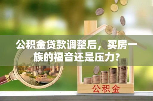 齐齐哈尔公积金贷款调整后，买房一族的福音还是压力？