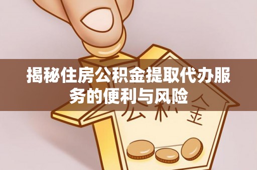 齐齐哈尔揭秘住房公积金提取代办服务的便利与风险