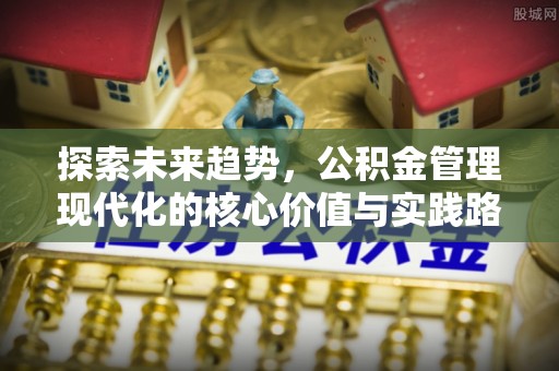 齐齐哈尔探索未来趋势，公积金管理现代化的核心价值与实践路径