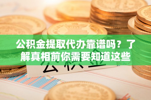 齐齐哈尔公积金提取代办靠谱吗？了解真相前你需要知道这些