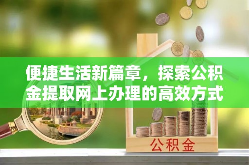 齐齐哈尔便捷生活新篇章，探索公积金提取网上办理的高效方式
