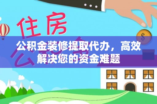 齐齐哈尔公积金装修提取代办，高效解决您的资金难题