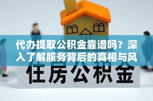 齐齐哈尔代办提取公积金靠谱吗？深入了解服务背后的真相与风险