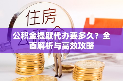齐齐哈尔公积金提取代办要多久？全面解析与高效攻略