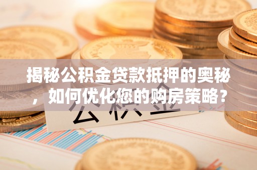 齐齐哈尔揭秘公积金贷款抵押的奥秘，如何优化您的购房策略？