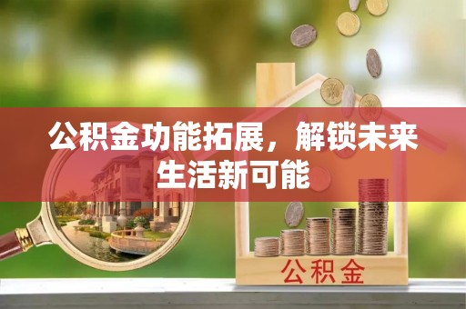 齐齐哈尔公积金功能拓展，解锁未来生活新可能