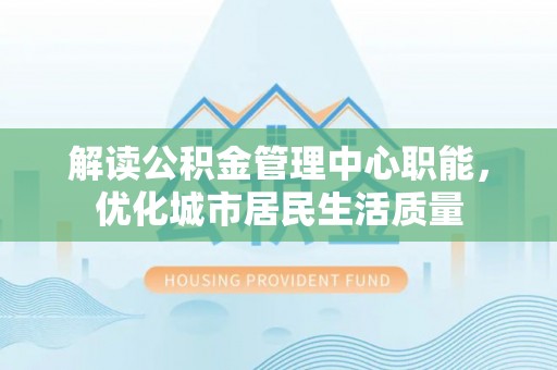 齐齐哈尔解读公积金管理中心职能，优化城市居民生活质量