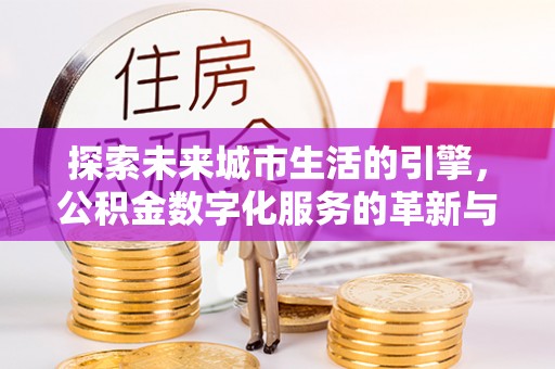 齐齐哈尔探索未来城市生活的引擎，公积金数字化服务的革新与实践