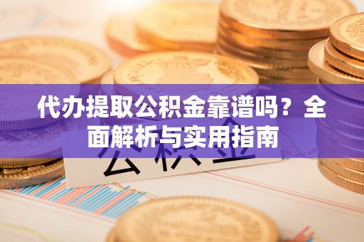 齐齐哈尔代办提取公积金靠谱吗？全面解析与实用指南