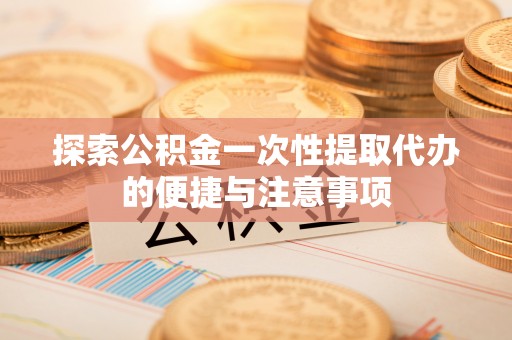 齐齐哈尔探索公积金一次性提取代办的便捷与注意事项