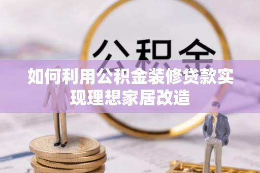齐齐哈尔如何利用公积金装修贷款实现理想家居改造