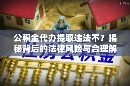 齐齐哈尔公积金代办提取违法不？揭秘背后的法律风险与合理解决方案