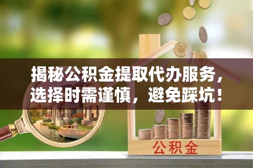 齐齐哈尔揭秘公积金提取代办服务，选择时需谨慎，避免踩坑！