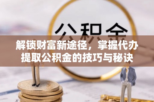 齐齐哈尔解锁财富新途径，掌握代办提取公积金的技巧与秘诀